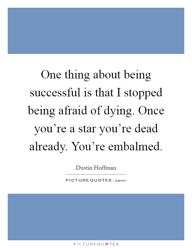 One thing about being successful is that I stopped being afraid of dying. Once you're a star you're dead already. You're embalmed. Picture Quote #1