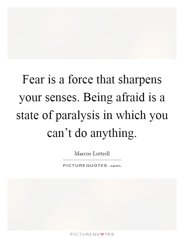 Fear is a force that sharpens your senses. Being afraid is a state of paralysis in which you can't do anything. Picture Quote #1