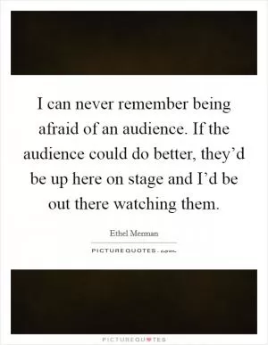 I can never remember being afraid of an audience. If the audience could do better, they’d be up here on stage and I’d be out there watching them Picture Quote #1