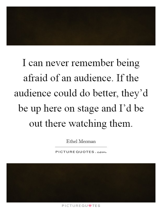I can never remember being afraid of an audience. If the audience could do better, they'd be up here on stage and I'd be out there watching them. Picture Quote #1
