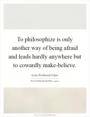 To philosophize is only another way of being afraid and leads hardly anywhere but to cowardly make-believe Picture Quote #1