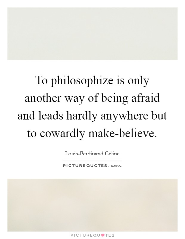 To philosophize is only another way of being afraid and leads hardly anywhere but to cowardly make-believe. Picture Quote #1