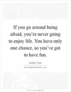 If you go around being afraid, you’re never going to enjoy life. You have only one chance, so you’ve got to have fun Picture Quote #1