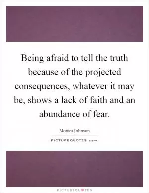 Being afraid to tell the truth because of the projected consequences, whatever it may be, shows a lack of faith and an abundance of fear Picture Quote #1