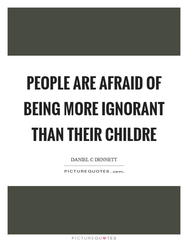People are afraid of being more ignorant than their childre Picture Quote #1