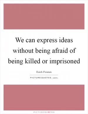 We can express ideas without being afraid of being killed or imprisoned Picture Quote #1