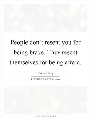 People don’t resent you for being brave. They resent themselves for being afraid Picture Quote #1