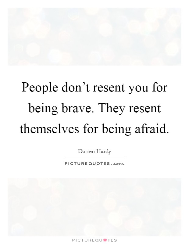 People don't resent you for being brave. They resent themselves for being afraid. Picture Quote #1
