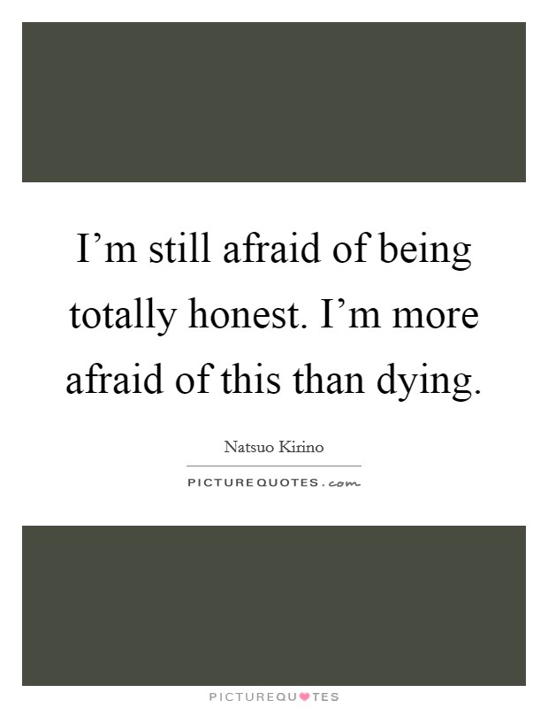I'm still afraid of being totally honest. I'm more afraid of this than dying. Picture Quote #1