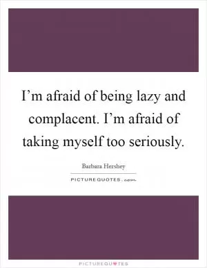 I’m afraid of being lazy and complacent. I’m afraid of taking myself too seriously Picture Quote #1