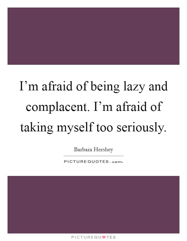 I'm afraid of being lazy and complacent. I'm afraid of taking myself too seriously. Picture Quote #1