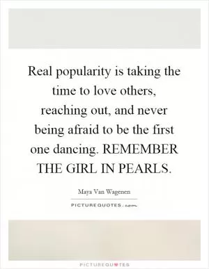Real popularity is taking the time to love others, reaching out, and never being afraid to be the first one dancing. REMEMBER THE GIRL IN PEARLS Picture Quote #1