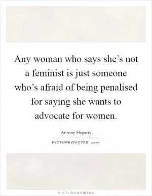 Any woman who says she’s not a feminist is just someone who’s afraid of being penalised for saying she wants to advocate for women Picture Quote #1