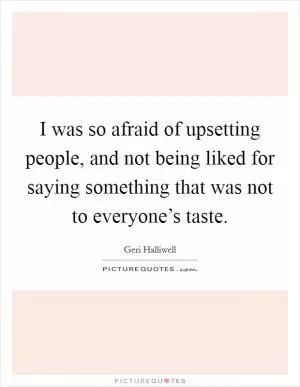 I was so afraid of upsetting people, and not being liked for saying something that was not to everyone’s taste Picture Quote #1