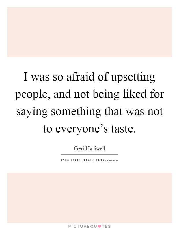 I was so afraid of upsetting people, and not being liked for saying something that was not to everyone's taste. Picture Quote #1