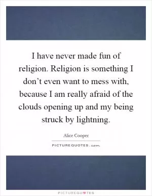 I have never made fun of religion. Religion is something I don’t even want to mess with, because I am really afraid of the clouds opening up and my being struck by lightning Picture Quote #1