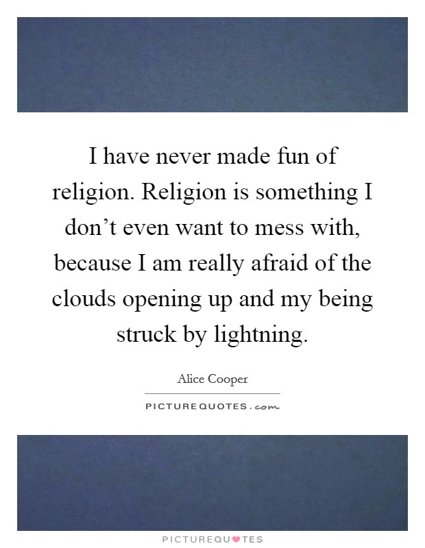 I have never made fun of religion. Religion is something I don't even want to mess with, because I am really afraid of the clouds opening up and my being struck by lightning. Picture Quote #1