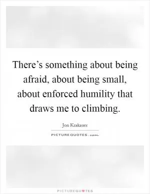 There’s something about being afraid, about being small, about enforced humility that draws me to climbing Picture Quote #1