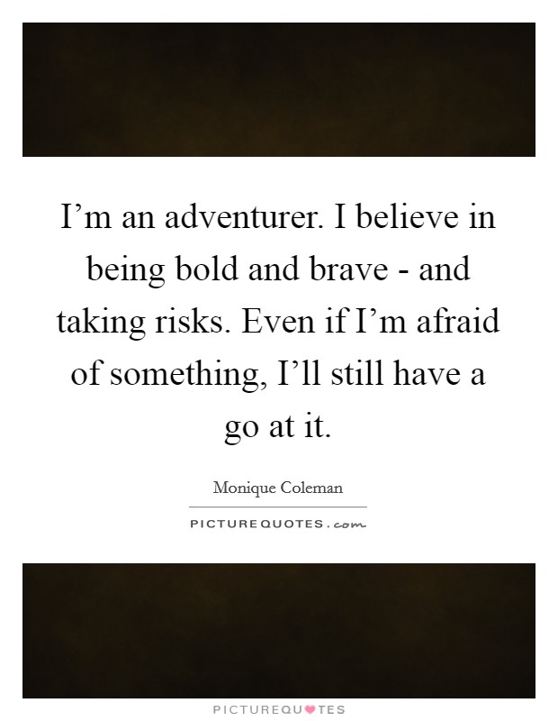 I'm an adventurer. I believe in being bold and brave - and taking risks. Even if I'm afraid of something, I'll still have a go at it. Picture Quote #1