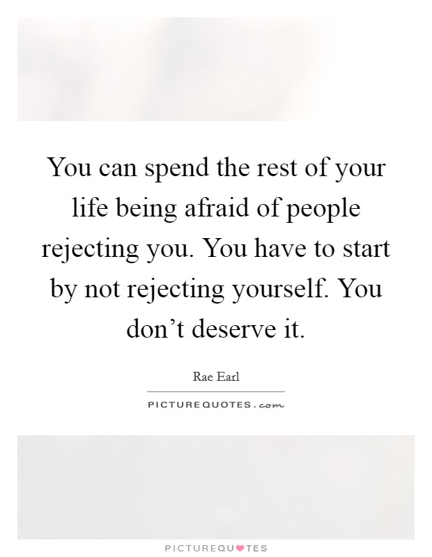 You can spend the rest of your life being afraid of people rejecting you. You have to start by not rejecting yourself. You don't deserve it. Picture Quote #1