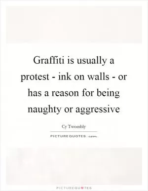 Graffiti is usually a protest - ink on walls - or has a reason for being naughty or aggressive Picture Quote #1
