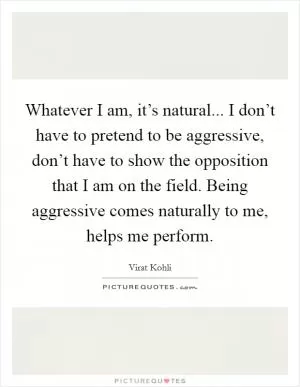 Whatever I am, it’s natural... I don’t have to pretend to be aggressive, don’t have to show the opposition that I am on the field. Being aggressive comes naturally to me, helps me perform Picture Quote #1