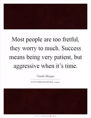 Most people are too fretful, they worry to much. Success means being very patient, but aggressive when it’s time Picture Quote #1