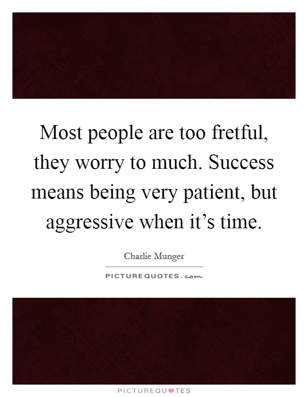 Most people are too fretful, they worry to much. Success means being very patient, but aggressive when it's time. Picture Quote #1