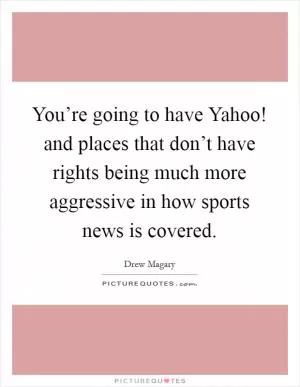 You’re going to have Yahoo! and places that don’t have rights being much more aggressive in how sports news is covered Picture Quote #1