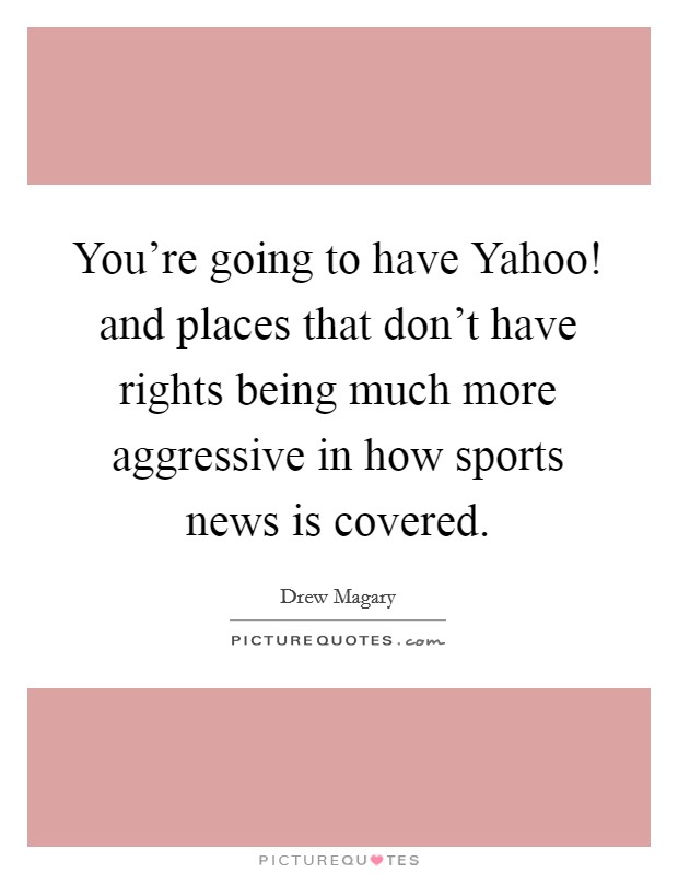 You're going to have Yahoo! and places that don't have rights being much more aggressive in how sports news is covered. Picture Quote #1