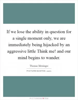 If we lose the ability in question for a single moment only, we are immediately being hijacked by an aggressive little Think me! and our mind begins to wander Picture Quote #1