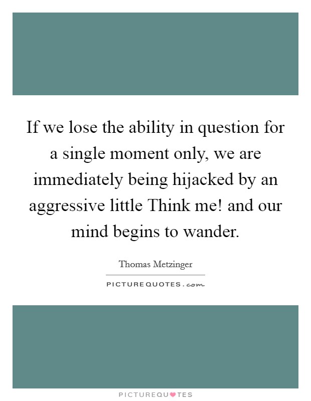 If we lose the ability in question for a single moment only, we are immediately being hijacked by an aggressive little Think me! and our mind begins to wander. Picture Quote #1