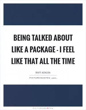 Being talked about like a package - I feel like that all the time Picture Quote #1