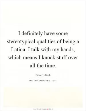 I definitely have some stereotypical qualities of being a Latina. I talk with my hands, which means I knock stuff over all the time Picture Quote #1