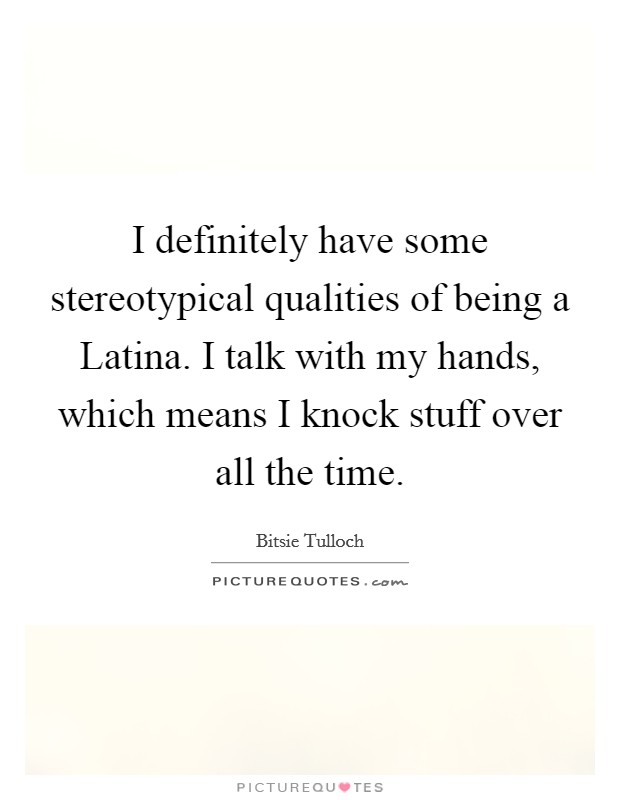 I definitely have some stereotypical qualities of being a Latina. I talk with my hands, which means I knock stuff over all the time. Picture Quote #1