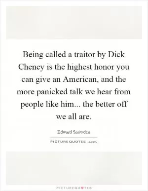 Being called a traitor by Dick Cheney is the highest honor you can give an American, and the more panicked talk we hear from people like him... the better off we all are Picture Quote #1