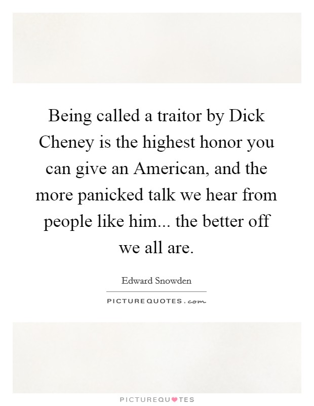 Being called a traitor by Dick Cheney is the highest honor you can give an American, and the more panicked talk we hear from people like him... the better off we all are. Picture Quote #1