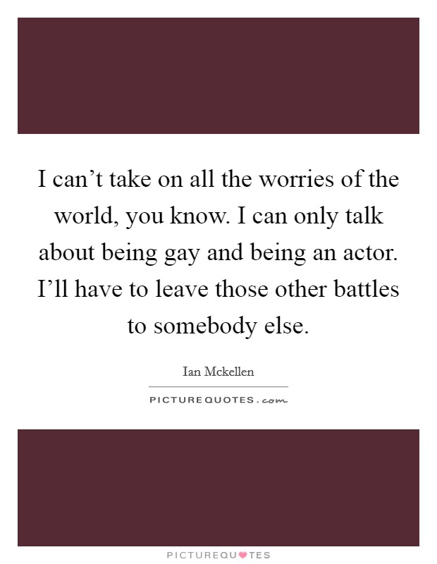 I can't take on all the worries of the world, you know. I can only talk about being gay and being an actor. I'll have to leave those other battles to somebody else. Picture Quote #1