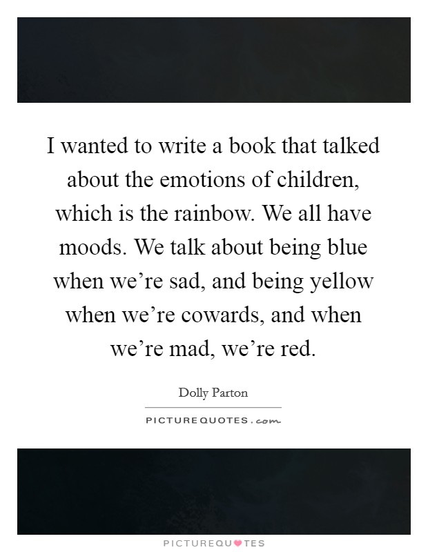 I wanted to write a book that talked about the emotions of children, which is the rainbow. We all have moods. We talk about being blue when we're sad, and being yellow when we're cowards, and when we're mad, we're red. Picture Quote #1