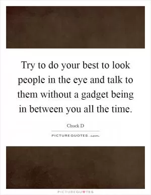 Try to do your best to look people in the eye and talk to them without a gadget being in between you all the time Picture Quote #1