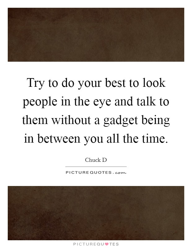 Try to do your best to look people in the eye and talk to them without a gadget being in between you all the time. Picture Quote #1