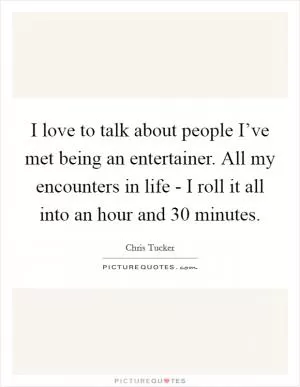 I love to talk about people I’ve met being an entertainer. All my encounters in life - I roll it all into an hour and 30 minutes Picture Quote #1