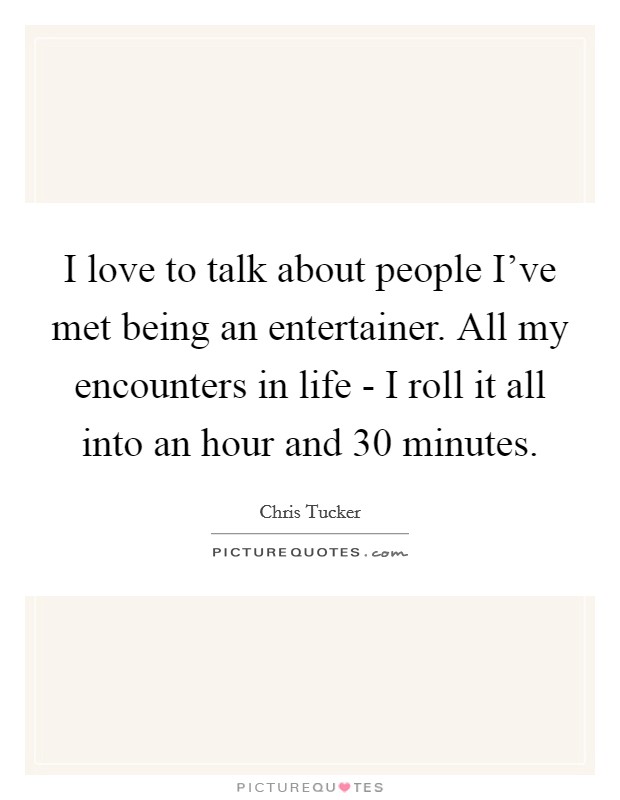I love to talk about people I've met being an entertainer. All my encounters in life - I roll it all into an hour and 30 minutes. Picture Quote #1