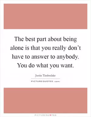 The best part about being alone is that you really don’t have to answer to anybody. You do what you want Picture Quote #1
