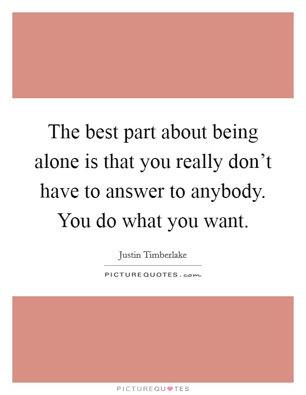 The best part about being alone is that you really don't have to answer to anybody. You do what you want. Picture Quote #1
