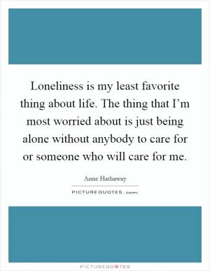Loneliness is my least favorite thing about life. The thing that I’m most worried about is just being alone without anybody to care for or someone who will care for me Picture Quote #1