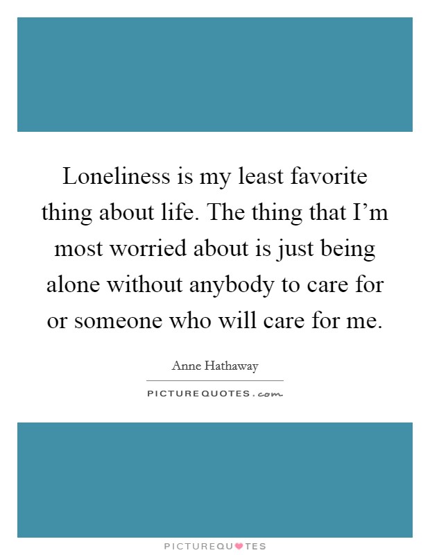 Loneliness is my least favorite thing about life. The thing that I'm most worried about is just being alone without anybody to care for or someone who will care for me. Picture Quote #1