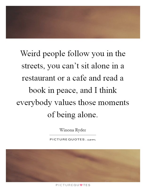 Weird people follow you in the streets, you can’t sit alone in a restaurant or a cafe and read a book in peace, and I think everybody values those moments of being alone Picture Quote #1
