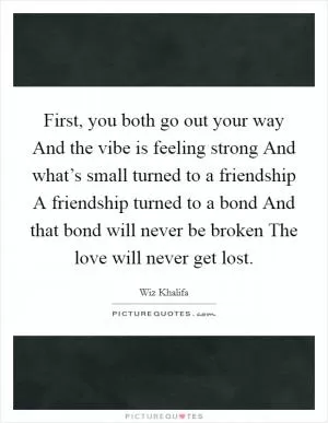 First, you both go out your way And the vibe is feeling strong And what’s small turned to a friendship A friendship turned to a bond And that bond will never be broken The love will never get lost Picture Quote #1