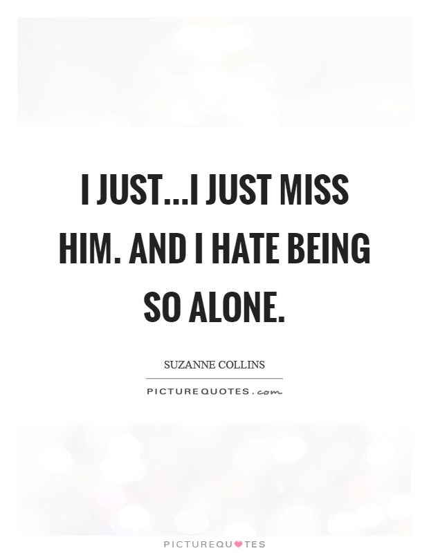 I just...I just miss him. And I hate being so alone Picture Quote #1